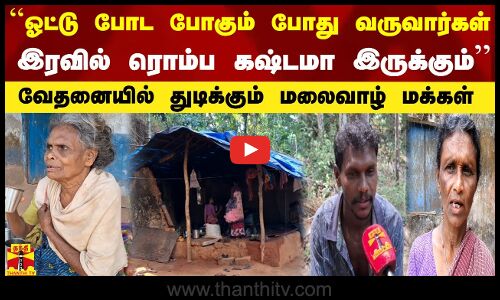 ``ஓட்டு போட போகும் போது வருவார்கள் -  இரவில் ரொம்ப கஷ்டமா இருக்கும்  வேதனையில் துடிக்கும் மலைவாழ்