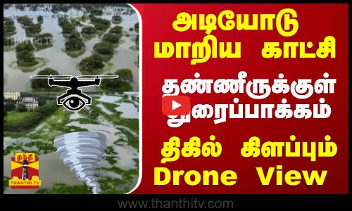 அடியோடு மாறிய காட்சி... தண்ணீருக்குள் துரைப்பாக்கம்... திகில் கிளப்பும் Drone View