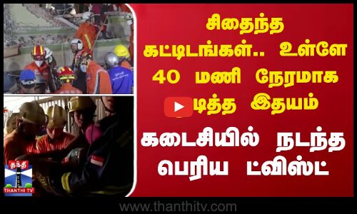 சிதைந்த கட்டிடங்கள்.. உள்ளே 40 மணி நேரமாக துடித்த இதயம் - கடைசியில் நடந்த பெரிய ட்விஸ்ட்