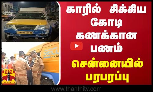 காரில் சிக்கிய கோடி கணக்கான பணம் - சென்னையில் பரபரப்பு
