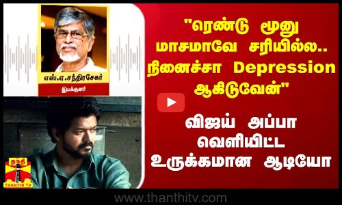 ரெண்டு மூனு மாசமாவே சரியில்ல..அத நினைச்சா Depression ஆகிடுவேன் - விஜய் அப்பா  உருக்கமான ஆடியோ