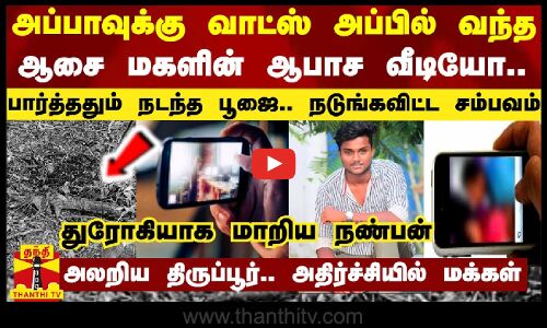 அப்பாவுக்கு வாட்ஸ் அப்பில் வந்த ஆசை மகளின் ஆபாச வீடியோ.. பார்த்ததும் நடந்த பூஜை..நடுங்கவிட்ட சம்பவம்