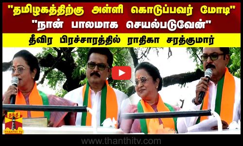 தமிழகத்திற்கு அள்ளி அள்ளி கொடுப்பவர் மோடி  நான் பாலமாக இருப்பேன்   கணவருடன் தீவிர பிரச்சாரத்தில் ராதிகா சரத்குமார்