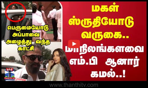 மகள் ஸ்ருதியோடு வருகை... மாநிலங்களவை எம்.பி ஆனார் கமல்..!