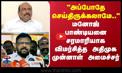 Manoj Pandian | 3,4ஆண்டுகளுக்கு முன்பே செய்திருக்கலாமேமனோஜ் பாண்டியனை விமர்சித்த முன்னாள் அமைச்சர்