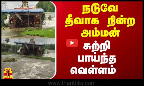 நடுவே தீவாக நின்ற அம்மன்.. சுற்றி பாய்ந்த வெள்ளம்