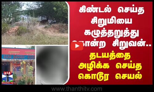 கிண்டல் செய்த சிறுமியை கழுத்தறுத்து கொன்ற சிறுவன்.. தடயத்தை அழிக்க செய்த கொடூர செயல்