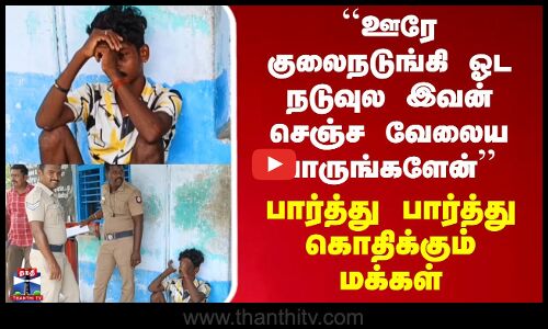 ``ஊரே குலைநடுங்கி ஓட இவன் செஞ்ச வேலைய பாருங்களேன்’’ - கொதிக்கும் மக்கள்