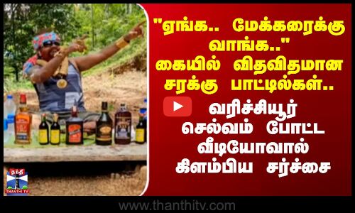 ஏங்க.. மேக்கரைக்கு வாங்க.. கையில் விதவிதமான சரக்கு பாட்டில்கள்.. வரிச்சியூர் செல்வம் போட்ட வீடியோவால் கிளம்பிய சர்ச்சை