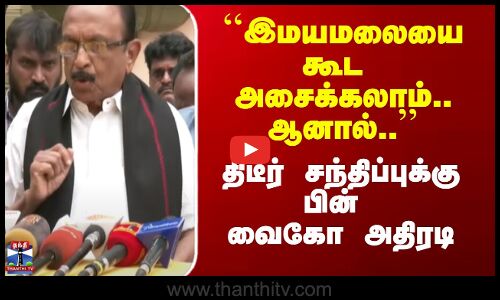 ``இமயமலையை கூட அசைக்கலாம்.. ஆனால்.. -திடீர் சந்திப்புக்கு பின் வைகோ அதிரடி
