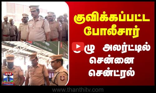 Chennai Central | குவிக்கப்பட்ட போலீசார் | முழு அலர்ட்டில் சென்னை சென்ட்ரல்