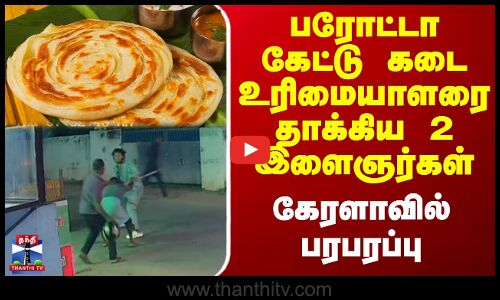 பரோட்டா கேட்டு கடை உரிமையாளரை தாக்கிய 2 இளைஞர்கள் - கேரளாவில் பரபரப்பு
