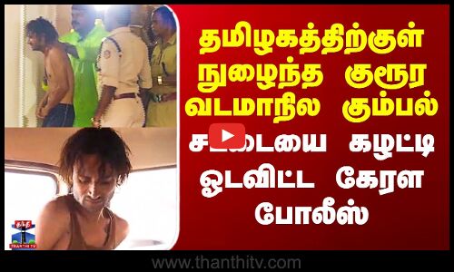 தமிழகத்திற்குள் நுழைந்த குரூர வடமாநில கும்பல் - சட்டையை கழட்டி ஓடவிட்ட கேரள போலீஸ்