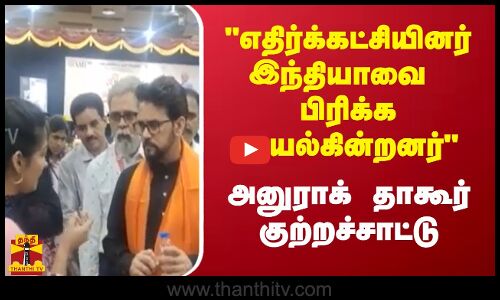 எதிர்க்கட்சியினர் இந்தியாவை பிரிக்க முயல்கின்றனர் அனுராக் தாகூர் குற்றச்சாட்டு
