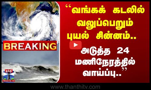 ``வலுப்பெறும் புயல் சின்னம்.. அடுத்த 24 மணிநேரத்தில் வாய்ப்பு..