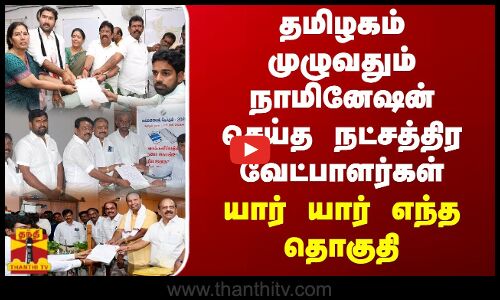 தமிழகம் முழுவதும் நாமினேஷன் செய்த நட்சத்திர வேட்பாளர்கள் - யார் யார் எந்த தொகுதி