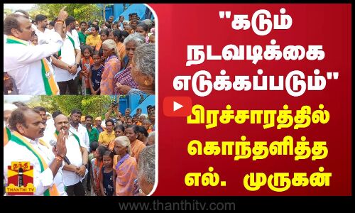 கடும் நடவடிக்கை எடுக்கப்படும் - பிரச்சாரத்தில் கொந்தளித்த எல். முருகன்