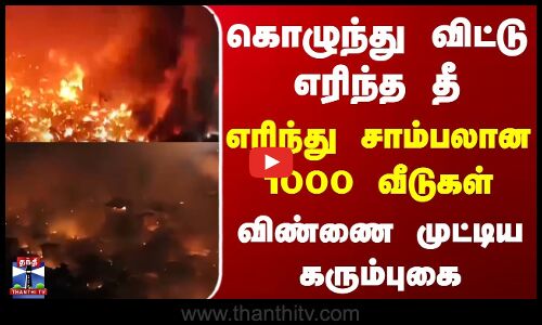கொழுந்து விட்டு எரிந்த தீ | எரிந்து சாம்பலான வீடுகள் | விண்ணை முட்டிய கரும்புகை