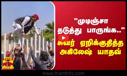 முடிஞ்சா தடுத்து பாருங்க -சுவர் ஏறிக்குதித்த சமாஜ்வாதி கட்சி தலைவர் அகிலேஷ் யாதவ்