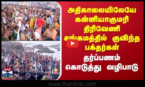 அதிகாலையிலேயே கன்னியாகுமரி திரிவேணி சங்கமத்தில் குவிந்த பக்தர்கள்..