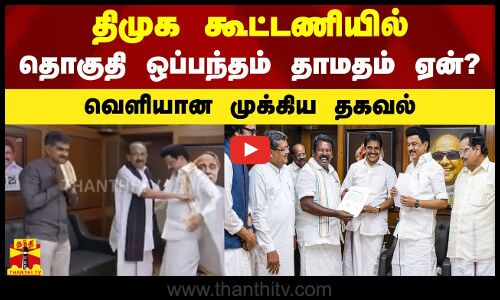 திமுக கூட்டணியில் தொகுதி ஒப்பந்தம் தாமதம் ஏன்?வெளியான முக்கிய தகவல்