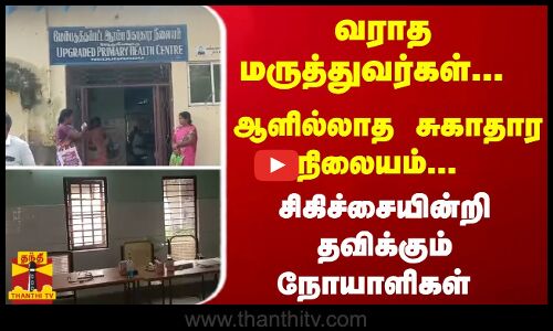 வராத மருத்துவர்கள்... ஆளில்லாத சுகாதார நிலையம்... சிகிச்சையின்றி தவிக்கும் நோயாளிகள்