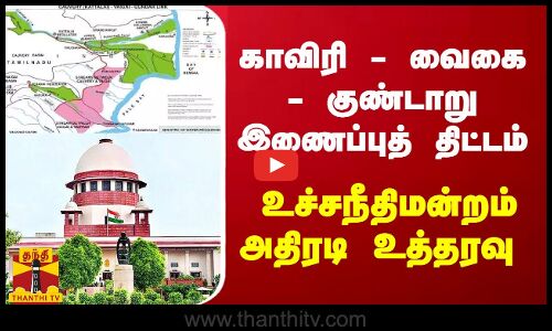 காவிரி - வைகை - குண்டாறு இணைப்புத் திட்டம் - உச்சநீதிமன்றம் அதிரடி உத்தரவு