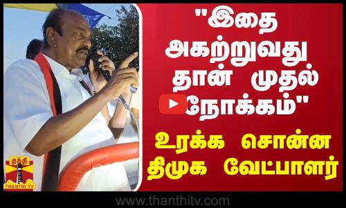 இதை அகற்றுவது தான் முதல் நோக்கம் - உரக்க சொன்ன திமுக வேட்பாளர்