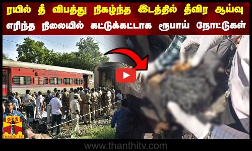 ரயில் தீ விபத்து நிகழ்ந்த இடத்தில் தீவிர ஆய்வு..எரிந்த நிலையில் கட்டுக்கட்டாக ரூபாய் நோட்டுகள்