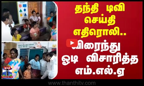 தந்தி டிவி செய்தி எதிரொலி..- விரைந்து ஓடி விசாரித்த எம்.எல்.ஏ