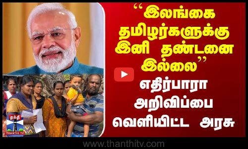 Srilankan Refugees | ``இலங்கை தமிழர்களுக்கு இனி தண்டனை இல்லை’’ - எதிர்பாரா அறிவிப்பை வெளியிட்ட அரசு