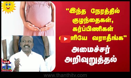 இந்த நேரத்தில் குழந்தைகள், கர்ப்பிணிகள் வெளியே வராதீங்க