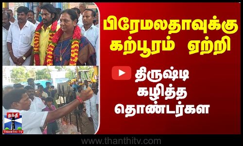 பிரேமலதாவுக்கு கற்பூரம் ஏற்றி திருஷ்டி கழித்த தொண்டர்கள