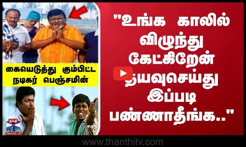உங்க காலில் விழுந்து கேட்கிறேன் தயவுசெய்து இப்படி பண்ணாதீங்க கையெடுத்து கும்பிட்ட நடிகர் பெஞ்சமின்