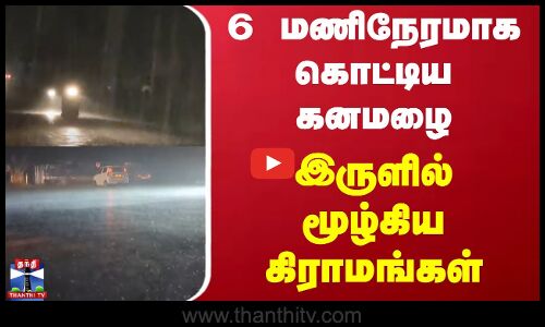 6 மணிநேரமாக கொட்டிய கனமழை - இருளில் மூழ்கிய கிராமங்கள்
