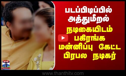 படப்பிடிப்பில் அத்துமீறல்.. நடிகையிடம் பகிரங்க மன்னிப்பு கேட்ட பிரபல நடிகர்