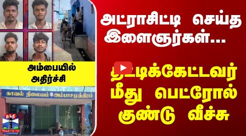 அட்ராசிட்டி செய்த இளைஞர்கள்... தட்டிக்கேட்டவர் மீது பெட்ரோல் குண்டு வீச்சு