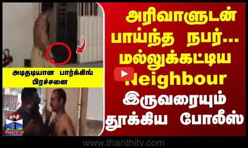அரிவாளுடன் பாய்ந்த  நபர்...  மல்லுக்கட்டிய  Neighbour இருவரையும்  தூக்கிய போலீஸ்