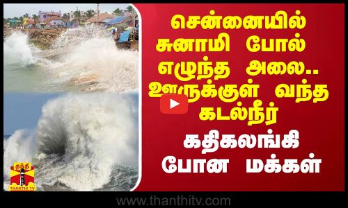 சென்னையில் சுனாமி போல் எழுந்த அலை.. ஊருக்குள் வந்த கடல்நீர்.. கதிகலங்கி போன மக்கள்