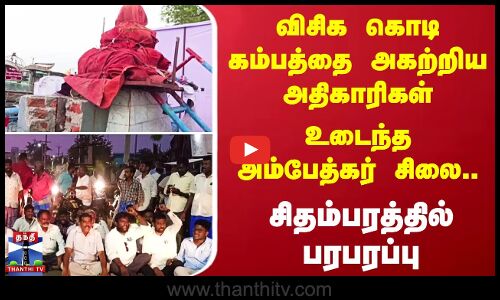 VCK கொடி கம்பத்தை அகற்றிய அதிகாரிகள்.. உடைந்த Ambethkar சிலை - சிதம்பரத்தில் பரபரப்பு