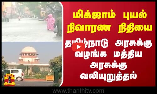 மிக்ஜாம் புயல் நிவாரண நிதியை தமிழ்நாடு அரசுக்கு  வழங்க‌ மத்திய அரசுக்கு வலியுறுத்தல்