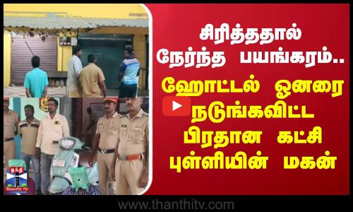 சிரித்ததால் நேர்ந்த பயங்கரம்.. ஹோட்டல் ஓனரை நடுங்கவிட்ட பிரதான கட்சி புள்ளியின் மகன்