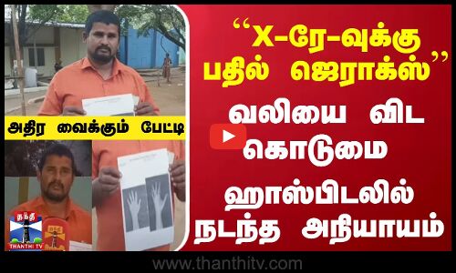 ``X-ரே-வுக்கு பதில் ஜெராக்ஸ்- வலியை விட கொடுமை - ஹாஸ்பிடலில் அநியாயம் - அதிர வைக்கும் பேட்டி