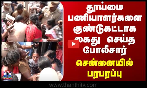 Chennai | Police | தூய்மை பணியாளர்களை குண்டுகட்டாக கைது செய்த போலீசார் - சென்னையில் பரபரப்பு