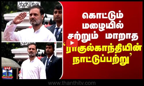 கொட்டும் மழையில் சற்றும் மாறாத ராகுல்காந்தியின் நாட்டுப்பற்று