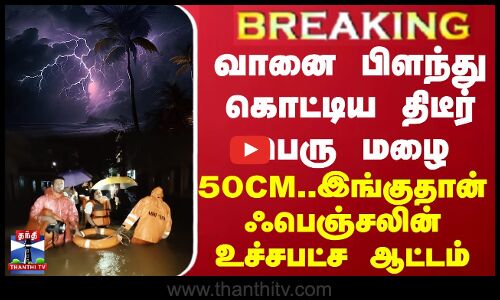 BREAKING || வானை பிளந்து கொட்டிய திடீர் மழை50CM.. இங்குதான் ஃபெஞ்சலின் உச்சபட்ச ஆட்டம்