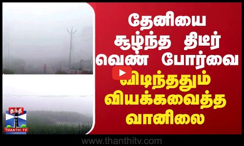 தேனியை சூழ்ந்த திடீர் வெண் போர்வை... விடிந்ததும் வியக்கவைத்த வானிலை
