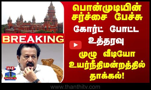 பொன்முடியின் சர்ச்சை பேச்சு - முழு வீடியோ உயர்நீதிமன்றத்தில் தாக்கல்