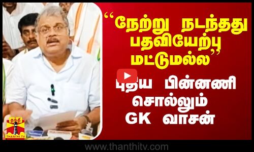 ``நேற்று நடந்தது பதவியேற்பு மட்டுமல்ல - புதிய பின்னணி சொல்லும் GK வாசன்