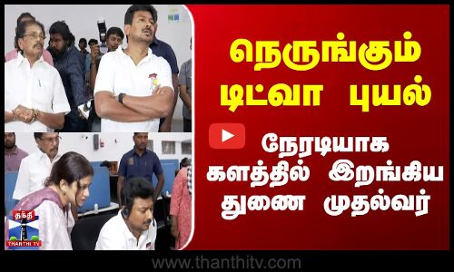 நெருங்கும் டிட்வா புயல் நேரடியாக களத்தில் இறங்கிய துணை முதல்வர்